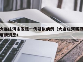 大连庄河市发现一例疑似病例（大连庄河新冠疫情消息）