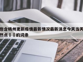 包含杨州更新疫情最新情况最新消息今天当天热点㊙️的词条