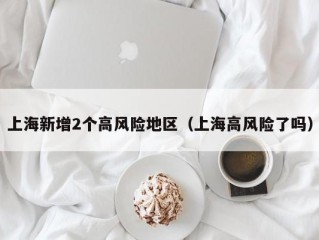 上海新增2个高风险地区（上海高风险了吗）