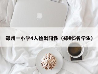 郑州一小学4人检出阳性（郑州5名学生）