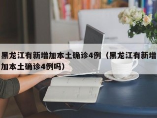 黑龙江有新增加本土确诊4例（黑龙江有新增加本土确诊4例吗）