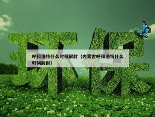 呼和浩特什么时候解封（内蒙古呼和浩特什么时候解封）
