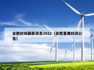 合肥封城最新消息2021（合肥重要封闭公告）