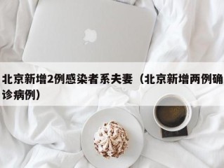 北京新增2例感染者系夫妻（北京新增两例确诊病例）
