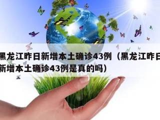 黑龙江昨日新增本土确诊43例（黑龙江昨日新增本土确诊43例是真的吗）