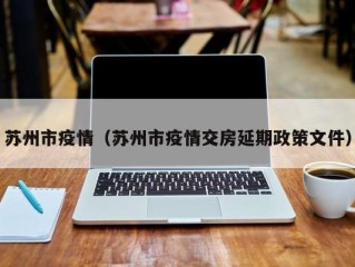 苏州市疫情（苏州市疫情交房延期政策文件）