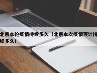 北京本轮疫情持续多久（北京本次疫情预计持续多久）