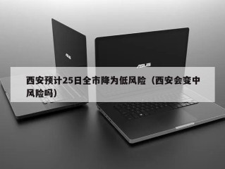 西安预计25日全市降为低风险（西安会变中风险吗）