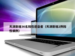 天津新增36名阳性感染者（天津新增2例阳性病例）