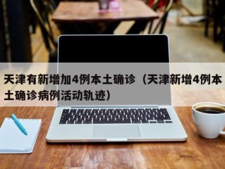 天津有新增加4例本土确诊（天津新增4例本土确诊病例活动轨迹）