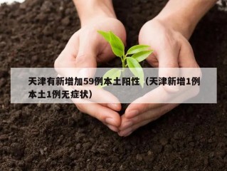 天津有新增加59例本土阳性（天津新增1例本土1例无症状）