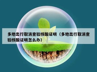 多地出行取消查验核酸证明（多地出行取消查验核酸证明怎么办）
