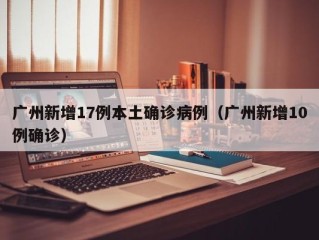 广州新增17例本土确诊病例（广州新增10例确诊）