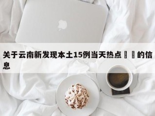 关于云南新发现本土15例当天热点㊙️的信息